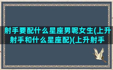 射手要配什么星座男呢女生(上升射手和什么星座配)(上升射手 男女通吃)